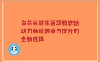 白芒豆益生菌凝胶软糖助力肠道健康与提升的全新选择