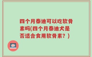 四个月泰迪可以吃软骨素吗(四个月泰迪犬是否适合食用软骨素？)