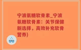 宁波氨糖软骨素_宁波氨糖软骨素：关节保健新选择，高效补充软骨营养)