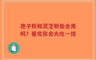 孢子粉和灵芝粉能合用吗？看完你会大吃一惊