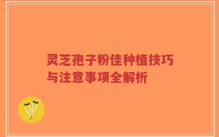 灵芝孢子粉佳种植技巧与注意事项全解析
