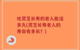 吃灵芝长寿的老人能活多久(灵芝长寿老人的寿命有多长？)
