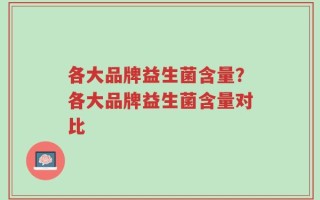 各大品牌益生菌含量？各大品牌益生菌含量对比