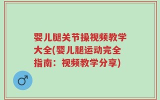 婴儿腿关节操视频教学大全(婴儿腿运动完全指南：视频教学分享)
