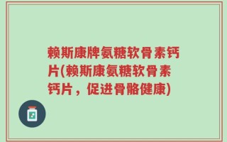 赖斯康牌氨糖软骨素钙片(赖斯康氨糖软骨素钙片，促进骨骼健康)