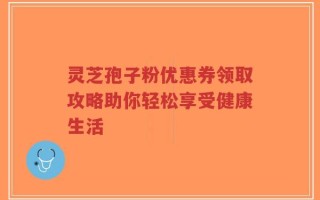 灵芝孢子粉优惠券领取攻略助你轻松享受健康生活