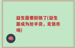 益生菌要脱销了(益生菌成为抢手货，走俏市场)