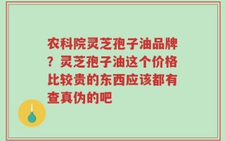 农科院灵芝孢子油品牌？灵芝孢子油这个价格比较贵的东西应该都有查真伪的吧