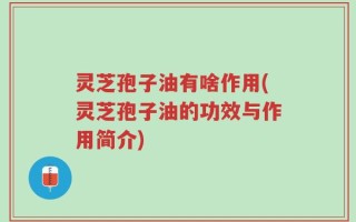 灵芝孢子油有啥作用(灵芝孢子油的功效与作用简介)