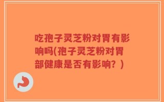 吃孢子灵芝粉对胃有影响吗(孢子灵芝粉对胃部健康是否有影响？)