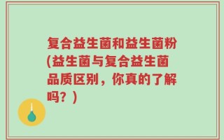复合益生菌和益生菌粉(益生菌与复合益生菌品质区别，你真的了解吗？)