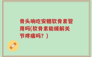 骨头响吃安糖软骨素管用吗(软骨素能缓解关节疼痛吗？)