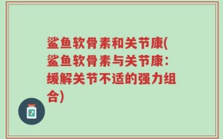 鲨鱼软骨素和关节康(鲨鱼软骨素与关节康：缓解关节不适的强力组合)