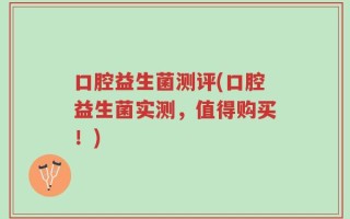 口腔益生菌测评(口腔益生菌实测，值得购买！)