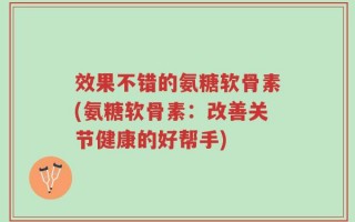 效果不错的氨糖软骨素(氨糖软骨素：改善关节健康的好帮手)