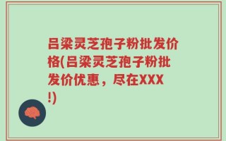 吕梁灵芝孢子粉批发价格(吕梁灵芝孢子粉批发价优惠，尽在XXX!)