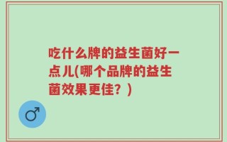 吃什么牌的益生菌好一点儿(哪个品牌的益生菌效果更佳？)