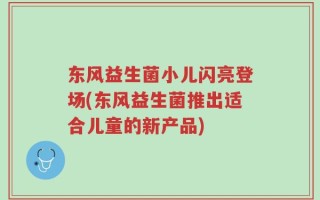 东风益生菌小儿闪亮登场(东风益生菌推出适合儿童的新产品)