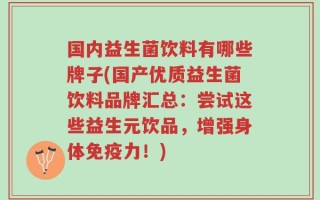 国内益生菌饮料有哪些牌子(国产优质益生菌饮料品牌汇总：尝试这些益生元饮品，增强身体免疫力！)