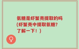 氨糖是虾蟹壳提取的吗(虾蟹壳中提取氨糖？了解一下！)