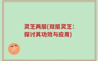 灵芝两层(双层灵芝：探讨其功效与应用)