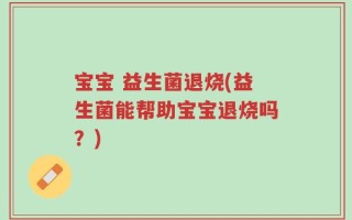 宝宝 益生菌退烧(益生菌能帮助宝宝退烧吗？)