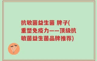 抗敏菌益生菌 牌子(重塑免疫力——顶级抗敏菌益生菌品牌推荐)