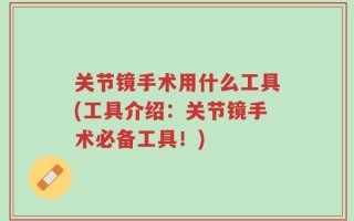 关节镜手术用什么工具(工具介绍：关节镜手术必备工具！)