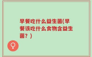 早餐吃什么益生菌(早餐该吃什么食物含益生菌？)