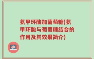 氨甲环酸加葡萄糖(氨甲环酸与葡萄糖结合的作用及其效果简介)