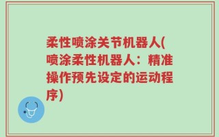 柔性喷涂关节机器人(喷涂柔性机器人：精准操作预先设定的运动程序)