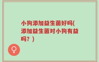 小狗添加益生菌好吗(添加益生菌对小狗有益吗？)