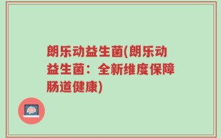 朗乐动益生菌(朗乐动益生菌：全新维度保障肠道健康)