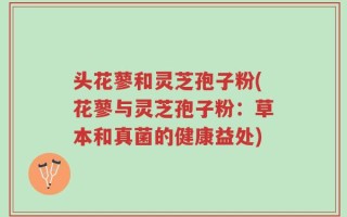 头花蓼和灵芝孢子粉(花蓼与灵芝孢子粉：草本和真菌的健康益处)
