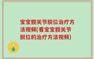 宝宝髋关节脱位治疗方法视频(看宝宝髋关节脱位的治疗方法视频)