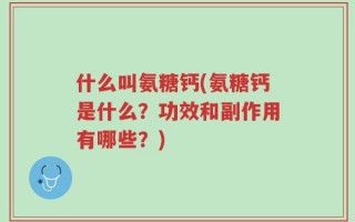 什么叫氨糖钙(氨糖钙是什么？功效和副作用有哪些？)