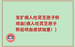 支扩病人吃灵芝孢子粉咳血(病人吃灵芝孢子粉后咳血症状加重！)