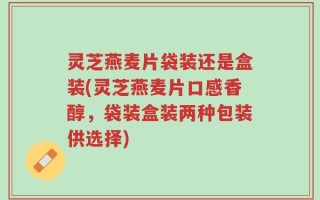 灵芝燕麦片袋装还是盒装(灵芝燕麦片口感香醇，袋装盒装两种包装供选择)