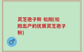 灵芝孢子粉 松阳(松阳出产的优质灵芝孢子粉)