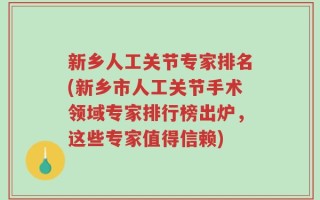 新乡人工关节专家排名(新乡市人工关节手术领域专家排行榜出炉，这些专家值得信赖)