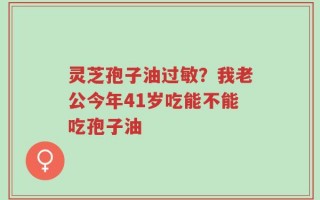 灵芝孢子油过敏？我老公今年41岁吃能不能吃孢子油