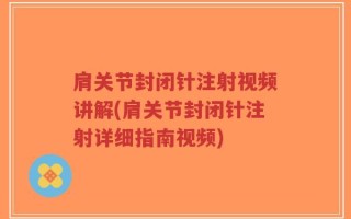 肩关节封闭针注射视频讲解(肩关节封闭针注射详细指南视频)