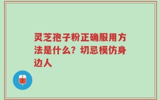 灵芝孢子粉正确服用方法是什么？切忌模仿身边人
