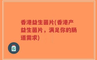 香港益生菌片(香港产益生菌片，满足你的肠道需求)