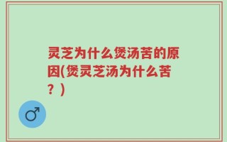 灵芝为什么煲汤苦的原因(煲灵芝汤为什么苦？)