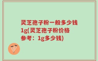 灵芝孢子粉一般多少钱1g(灵芝孢子粉价格参考：1g多少钱)