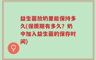 益生菌放奶里能保持多久(保质期有多久？奶中加入益生菌的保存时间)