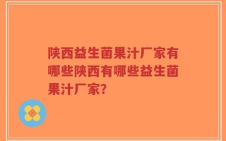 陕西益生菌果汁厂家有哪些陕西有哪些益生菌果汁厂家？