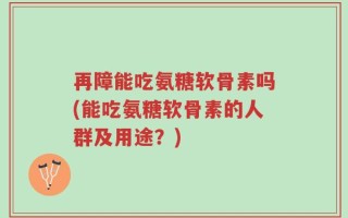 再障能吃氨糖软骨素吗(能吃氨糖软骨素的人群及用途？)