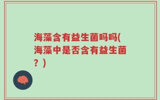 海藻含有益生菌吗吗(海藻中是否含有益生菌？)
